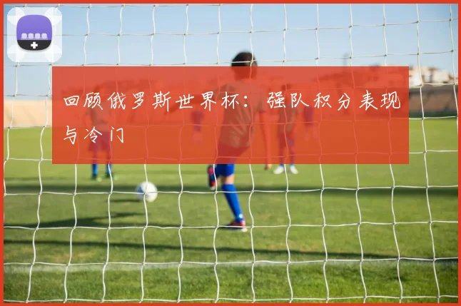 回顾俄罗斯世界杯：强队积分表现与冷门