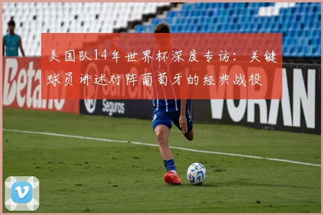 美国队14年世界杯深度专访：关键球员讲述对阵葡萄牙的经典战役