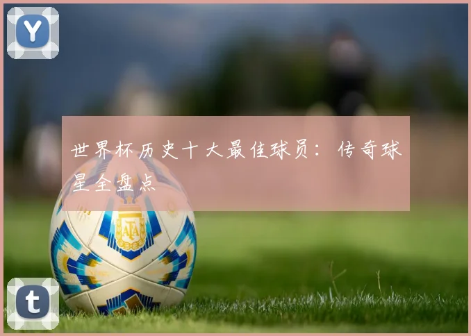 世界杯历史十大最佳球员：传奇球星全盘点