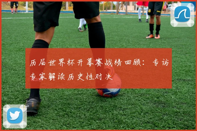 历届世界杯开幕赛战绩回顾：专访专家解读历史性对决