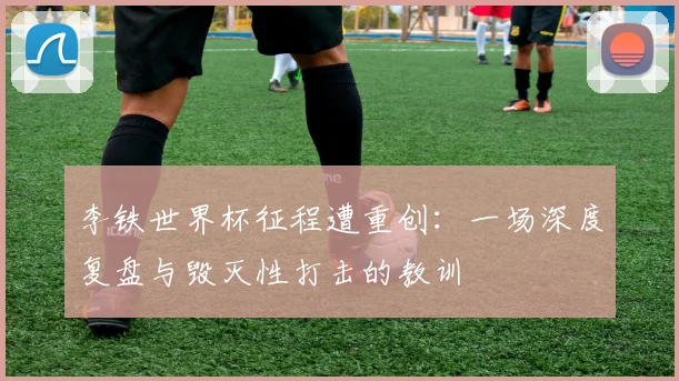 李铁世界杯征程遭重创：一场深度复盘与毁灭性打击的教训