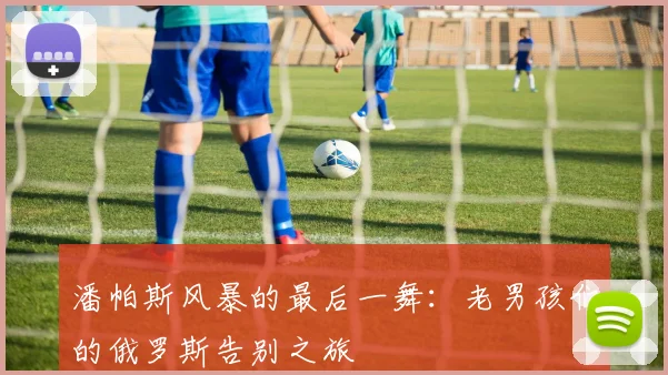潘帕斯风暴的最后一舞：老男孩们的俄罗斯告别之旅