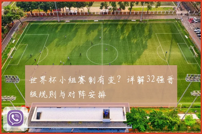 世界杯小组赛制有变？详解32强晋级规则与对阵安排