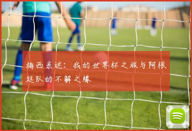 梅西亲述：我的世界杯之旅与阿根廷队的不解之缘
