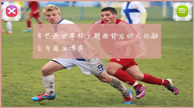 年巴西世界杯主题曲背后的文化融合与商业博弈