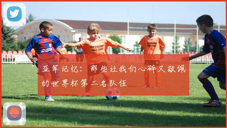 亚军记忆：那些让我们心碎又敬佩的世界杯第二名队伍