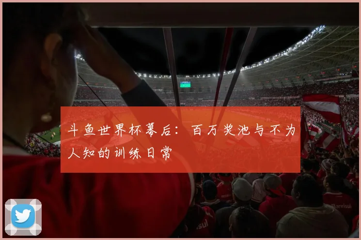斗鱼世界杯幕后：百万奖池与不为人知的训练日常