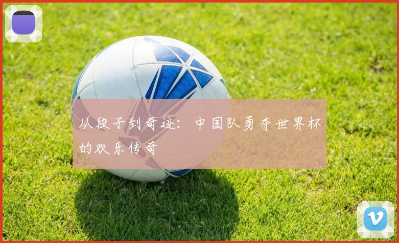 从段子到奇迹：中国队勇夺世界杯的欢乐传奇