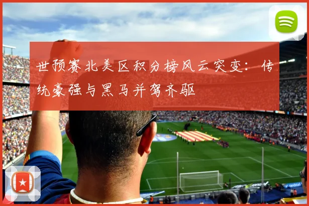 世预赛北美区积分榜风云突变：传统豪强与黑马并驾齐驱