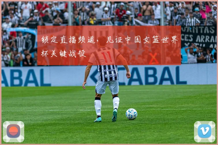 锁定直播频道，见证中国女篮世界杯关键战役