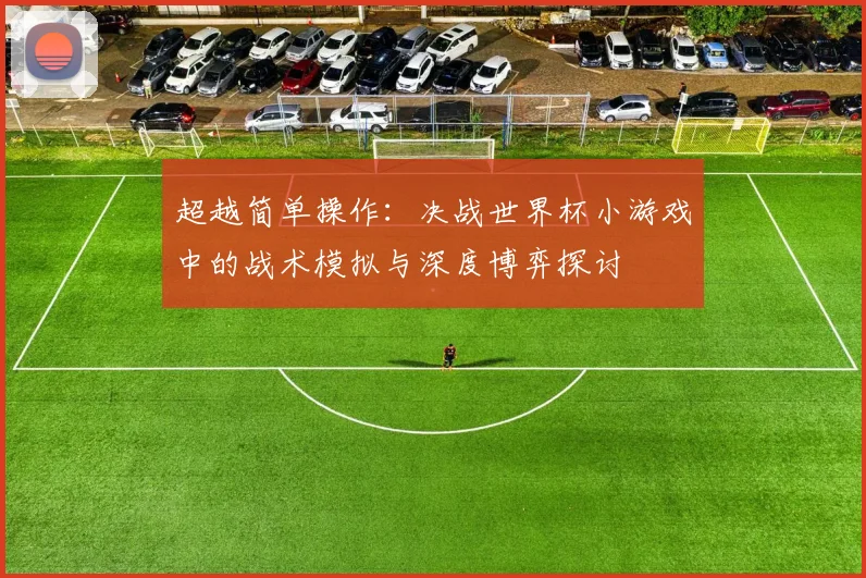 超越简单操作：决战世界杯小游戏中的战术模拟与深度博弈探讨