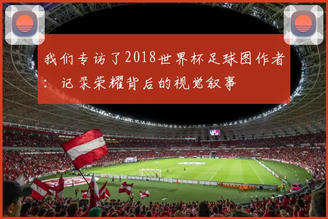我们专访了2018世界杯足球图作者：记录荣耀背后的视觉叙事