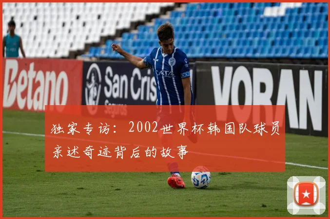 独家专访：2002世界杯韩国队球员亲述奇迹背后的故事
