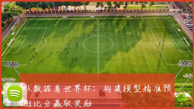 从数据看世界杯：构建模型精准预测比分赢取奖励