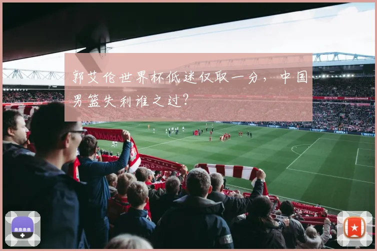 郭艾伦世界杯低迷仅取一分，中国男篮失利谁之过？