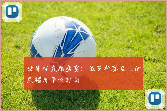 世界杯直播盛宴：俄罗斯赛场上的荣耀与争议时刻