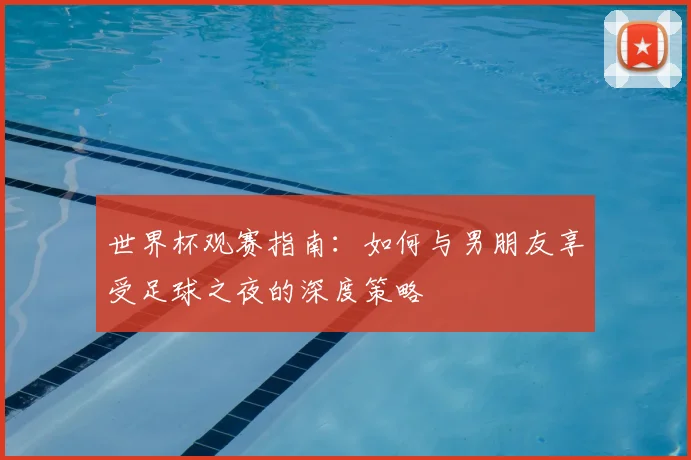 世界杯观赛指南：如何与男朋友享受足球之夜的深度策略