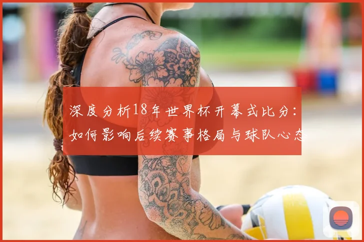 深度分析18年世界杯开幕式比分:如何影响后续赛事格局与球队心态