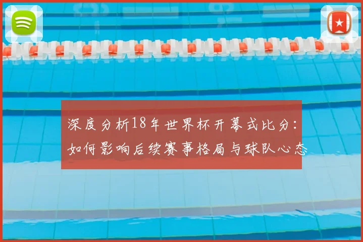 深度分析18年世界杯开幕式比分:如何影响后续赛事格局与球队心态