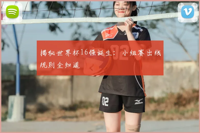 揭秘世界杯16强诞生：小组赛出线规则全知道