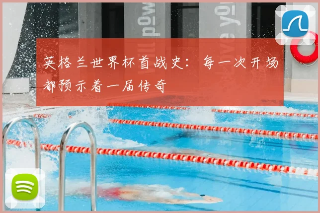 英格兰世界杯首战史：每一次开场都预示着一届传奇