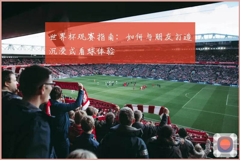 世界杯观赛指南：如何与朋友打造沉浸式看球体验