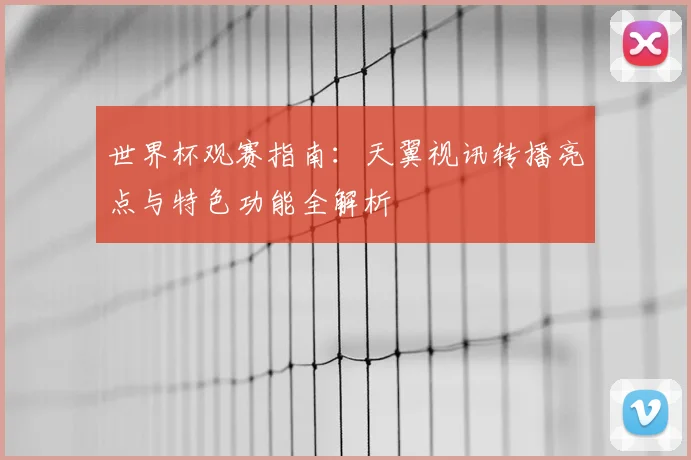 世界杯观赛指南：天翼视讯转播亮点与特色功能全解析