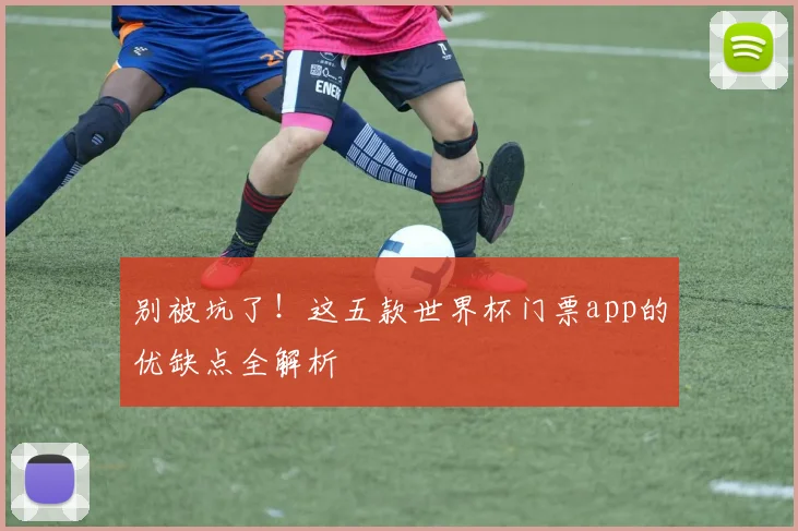 别被坑了！这五款世界杯门票app的优缺点全解析