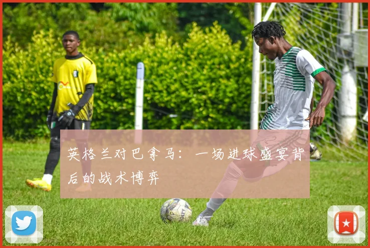 英格兰对巴拿马：一场进球盛宴背后的战术博弈