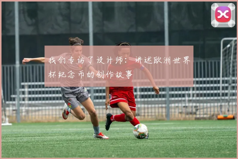我们专访了设计师：讲述欧洲世界杯纪念币的创作故事