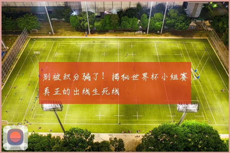 别被积分骗了！揭秘世界杯小组赛真正的出线生死线