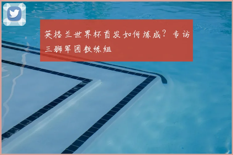 英格兰世界杯首发如何炼成？专访三狮军团教练组