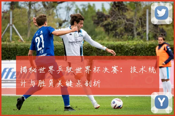 揭秘世界乒联世界杯决赛：技术统计与胜负关键点剖析