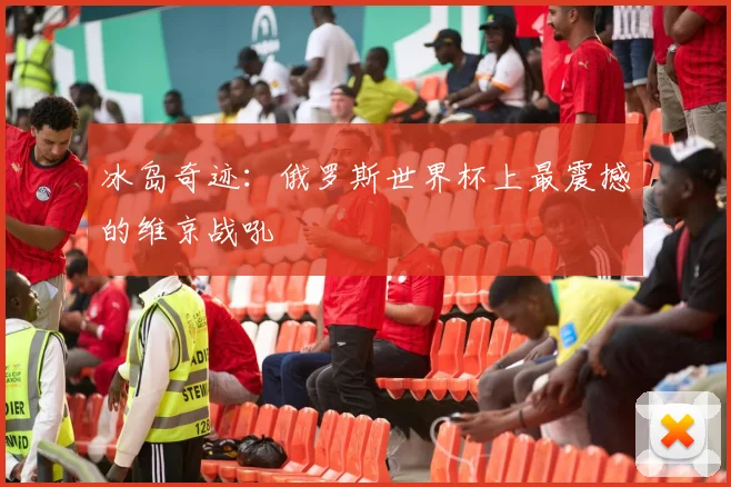 冰岛奇迹：俄罗斯世界杯上最震撼的维京战吼