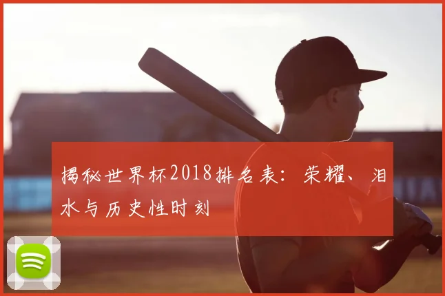 揭秘世界杯2018排名表：荣耀、泪水与历史性时刻