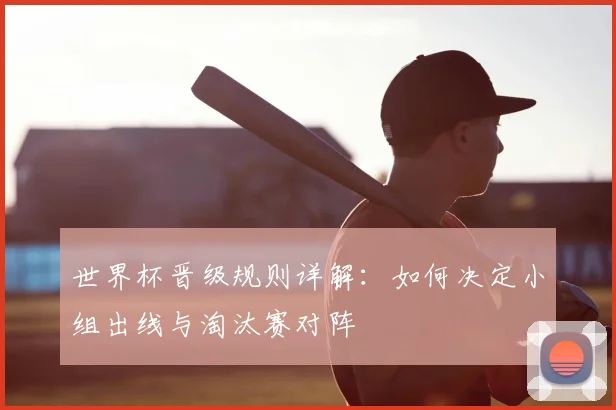 世界杯晋级规则详解：如何决定小组出线与淘汰赛对阵