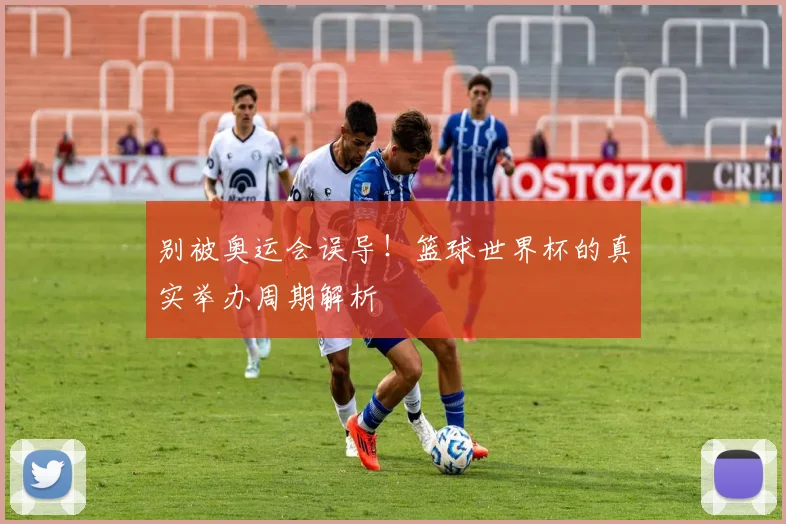 别被奥运会误导！篮球世界杯的真实举办周期解析