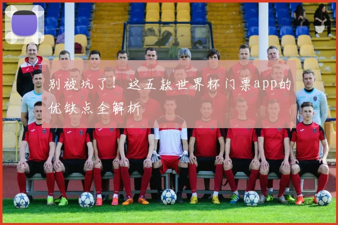 别被坑了！这五款世界杯门票app的优缺点全解析