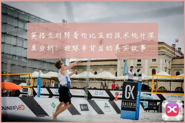 英格兰对阵哥伦比亚的技术统计深度分析:控球率背后的真实故事