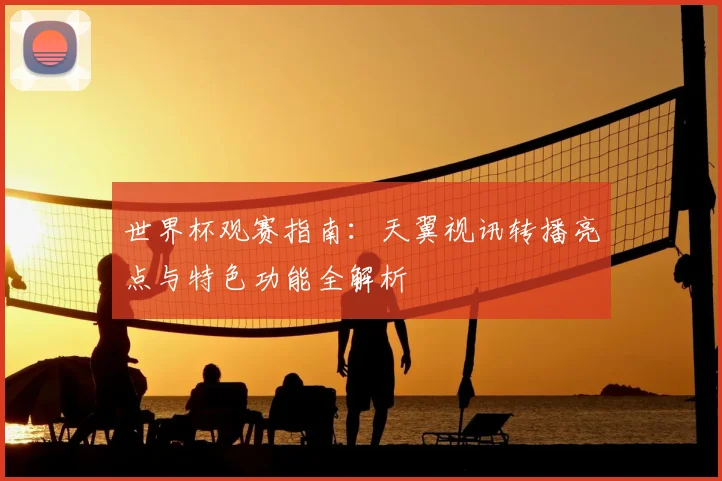 世界杯观赛指南：天翼视讯转播亮点与特色功能全解析