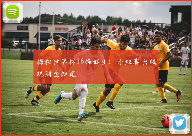 揭秘世界杯16强诞生：小组赛出线规则全知道