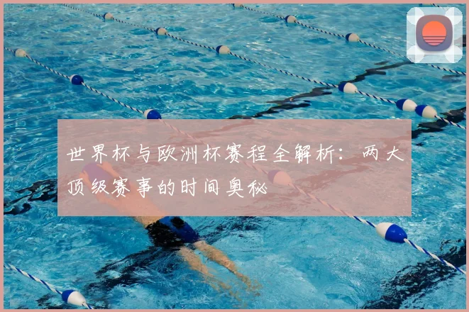 世界杯与欧洲杯赛程全解析:两大顶级赛事的时间奥秘