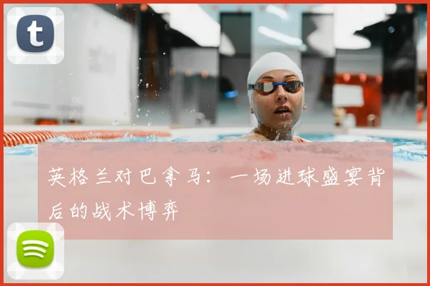 英格兰对巴拿马：一场进球盛宴背后的战术博弈
