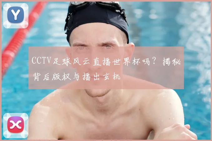 CCTV足球风云直播世界杯吗？揭秘背后版权与播出玄机