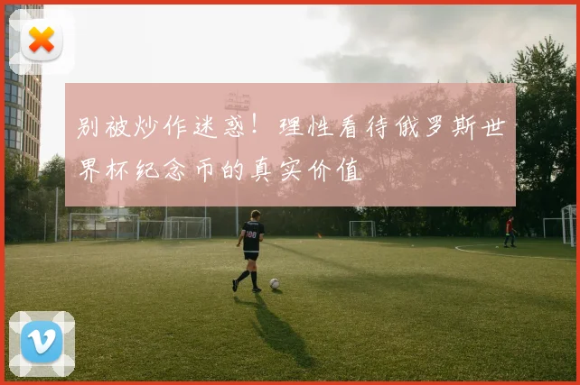 别被炒作迷惑！理性看待俄罗斯世界杯纪念币的真实价值