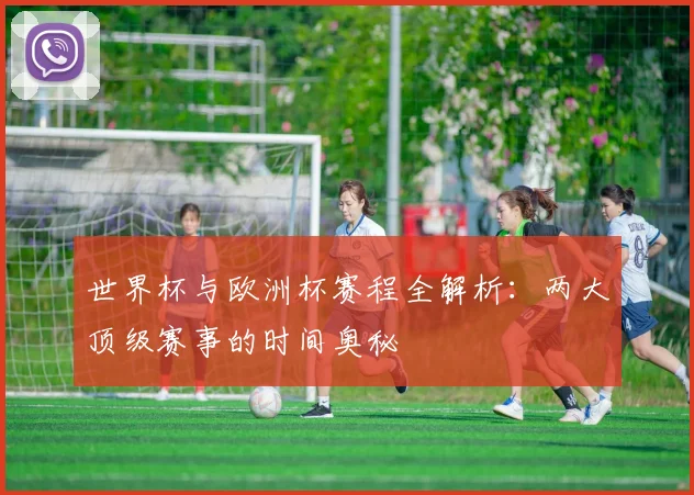 世界杯与欧洲杯赛程全解析:两大顶级赛事的时间奥秘