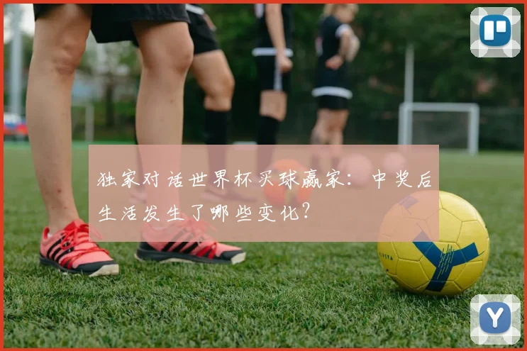 独家对话世界杯买球赢家：中奖后生活发生了哪些变化？