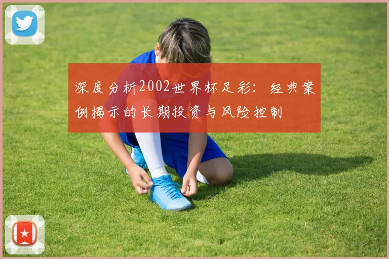 深度分析2002世界杯足彩:经典案例揭示的长期投资与风险控制