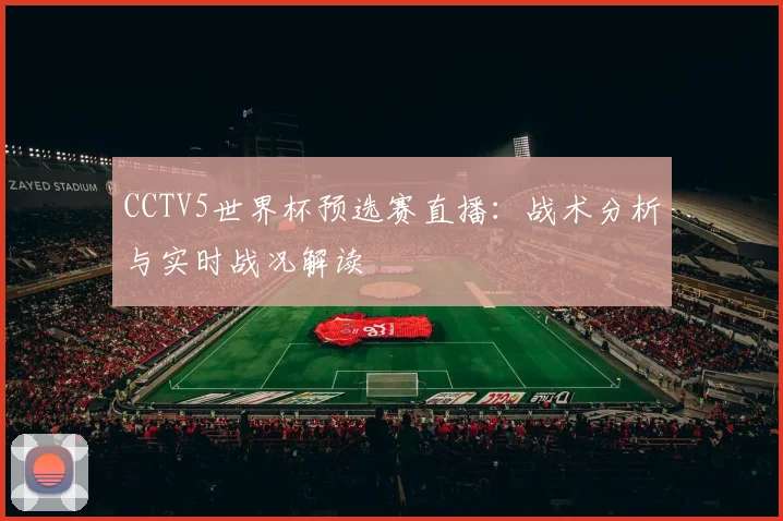 CCTV5世界杯预选赛直播：战术分析与实时战况解读