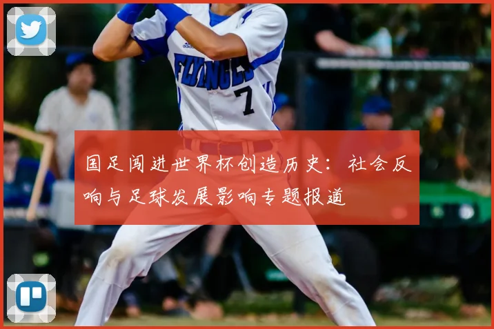 国足闯进世界杯创造历史：社会反响与足球发展影响专题报道